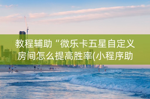 教程辅助“微乐卡五星自定义房间怎么提高胜率(小程序助赢神器)
