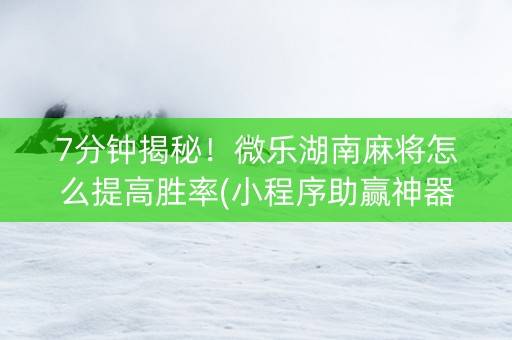 7分钟揭秘！微乐湖南麻将怎么提高胜率(小程序助赢神器)