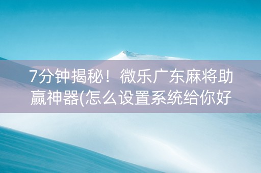 7分钟揭秘！微乐广东麻将助赢神器(怎么设置系统给你好牌)