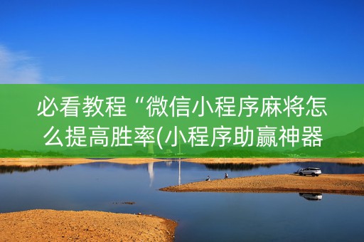 必看教程“微信小程序麻将怎么提高胜率(小程序助赢神器)
