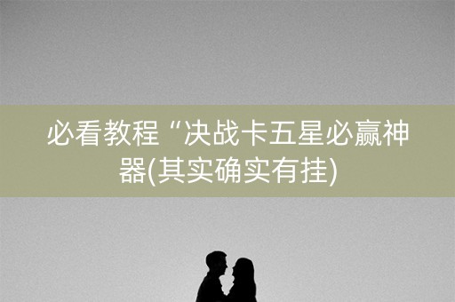必看教程“决战卡五星必赢神器(其实确实有挂)