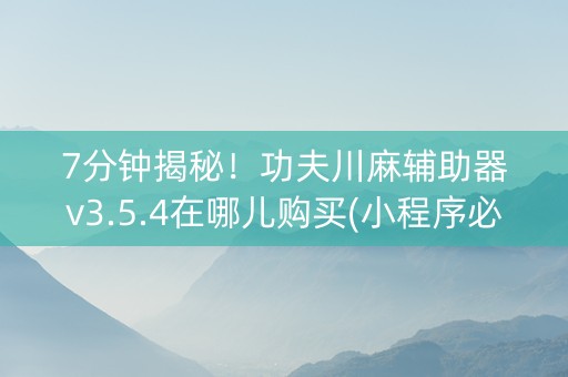 7分钟揭秘！功夫川麻辅助器v3.5.4在哪儿购买(小程序必胜神器)