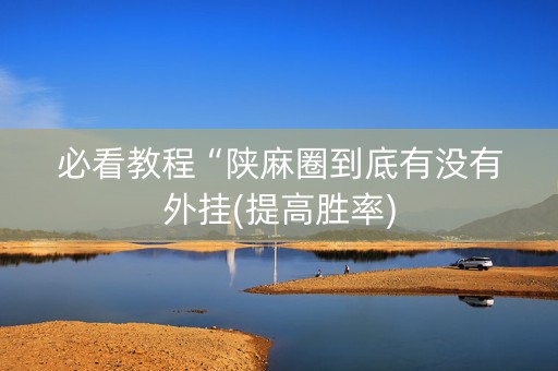 必看教程“陕麻圈到底有没有外挂(提高胜率)