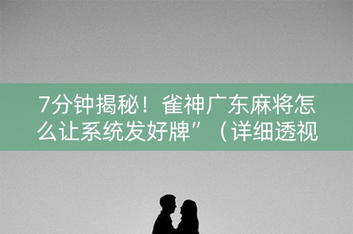 7分钟揭秘！雀神广东麻将怎么让系统发好牌”（详细透视教程）-哔哩哔哩