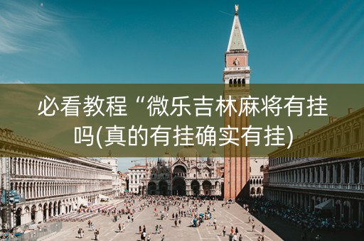 必看教程“微乐吉林麻将有挂吗(真的有挂确实有挂)
