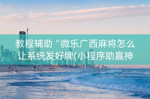 教程辅助“微乐广西麻将怎么让系统发好牌(小程序助赢神器)