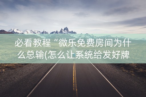 必看教程“微乐免费房间为什么总输(怎么让系统给发好牌)
