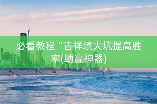 必看教程“吉祥填大坑提高胜率(助赢神器)