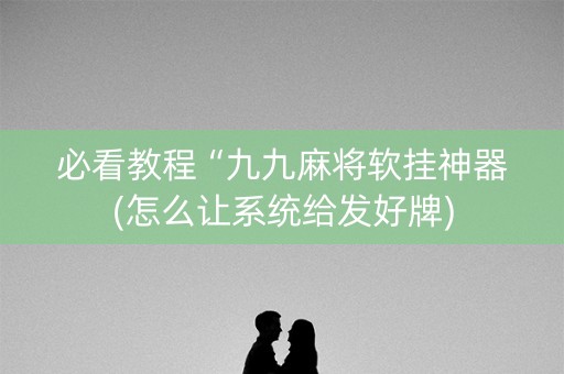 必看教程“九九麻将软挂神器(怎么让系统给发好牌)
