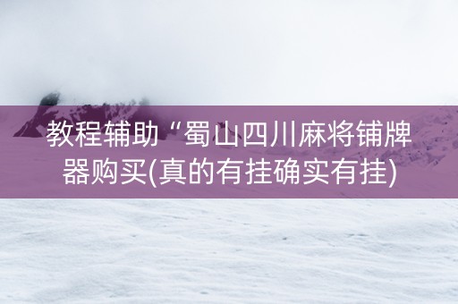 教程辅助“蜀山四川麻将铺牌器购买(真的有挂确实有挂)