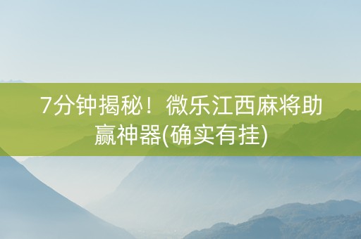 7分钟揭秘！微乐江西麻将助赢神器(确实有挂)