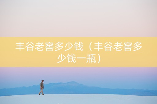 丰谷老窖多少钱（丰谷老窖多少钱一瓶）
