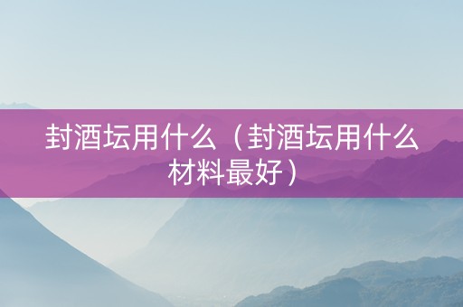 封酒坛用什么（封酒坛用什么材料最好）