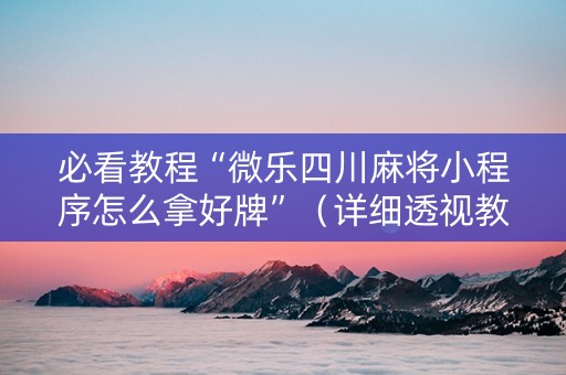必看教程“微乐四川麻将小程序怎么拿好牌”（详细透视教程）-哔哩哔哩