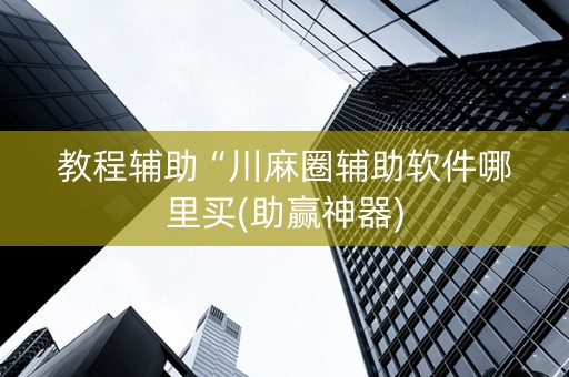 教程辅助“川麻圈辅助软件哪里买(助赢神器)