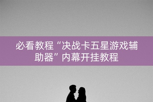 必看教程“决战卡五星游戏辅助器”内幕开挂教程