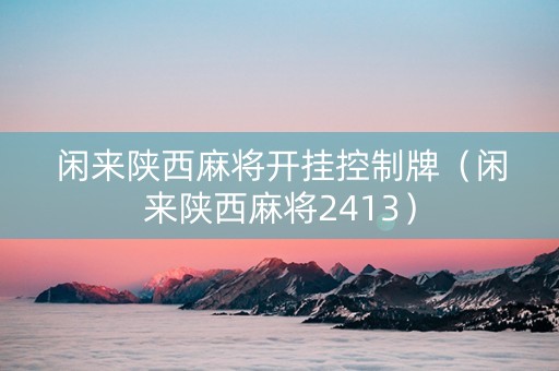 闲来陕西麻将开挂控制牌（闲来陕西麻将2413）