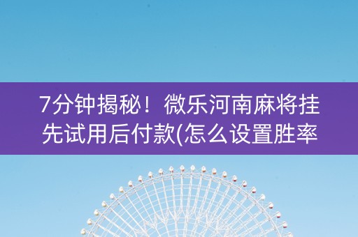 7分钟揭秘！微乐河南麻将挂先试用后付款(怎么设置胜率)
