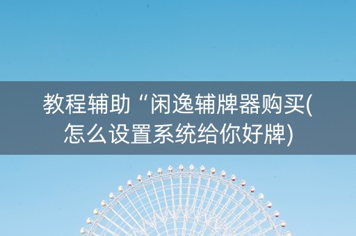 教程辅助“闲逸辅牌器购买(怎么设置系统给你好牌)