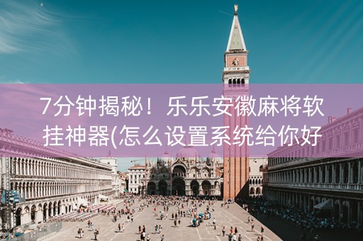 7分钟揭秘！乐乐安徽麻将软挂神器(怎么设置系统给你好牌)