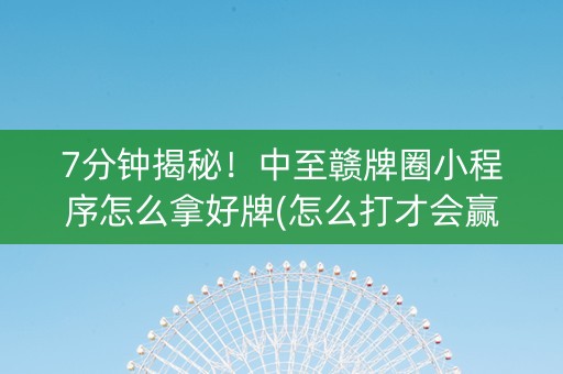 7分钟揭秘！中至赣牌圈小程序怎么拿好牌(怎么打才会赢)