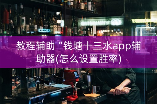 教程辅助“钱塘十三水app辅助器(怎么设置胜率)
