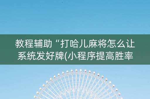 教程辅助“打哈儿麻将怎么让系统发好牌(小程序提高胜率)