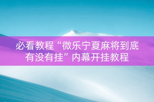 必看教程“微乐宁夏麻将到底有没有挂”内幕开挂教程