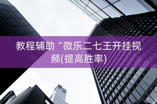教程辅助“微乐二七王开挂视频(提高胜率)