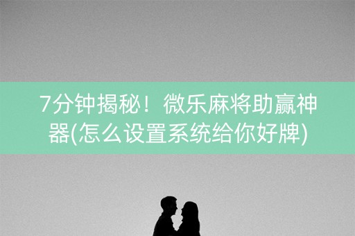 7分钟揭秘！微乐麻将助赢神器(怎么设置系统给你好牌)