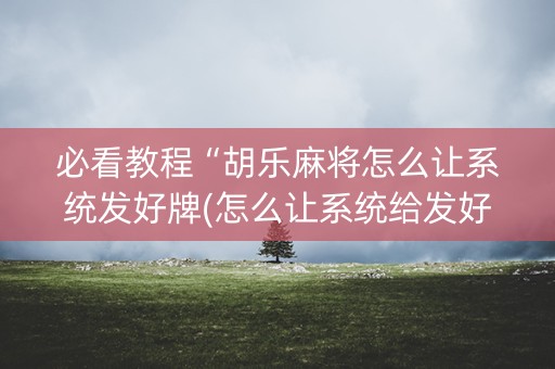 必看教程“胡乐麻将怎么让系统发好牌(怎么让系统给发好牌)