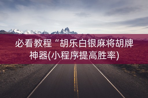 必看教程“胡乐白银麻将胡牌神器(小程序提高胜率)