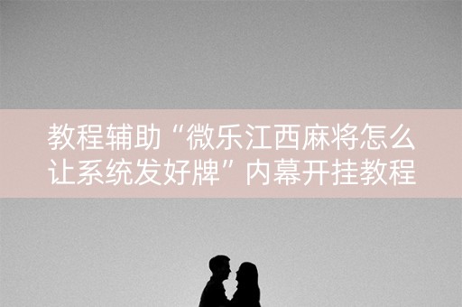 教程辅助“微乐江西麻将怎么让系统发好牌”内幕开挂教程