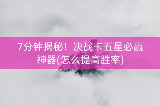 7分钟揭秘！决战卡五星必赢神器(怎么提高胜率)