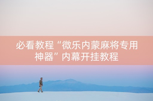 必看教程“微乐内蒙麻将专用神器”内幕开挂教程