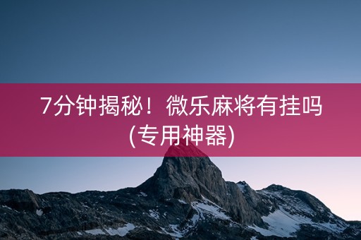 7分钟揭秘！微乐麻将有挂吗(专用神器)