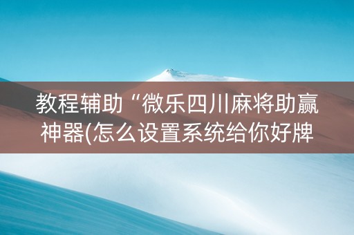 教程辅助“微乐四川麻将助赢神器(怎么设置系统给你好牌)