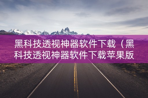 黑科技透视神器软件下载（黑科技透视神器软件下载苹果版）