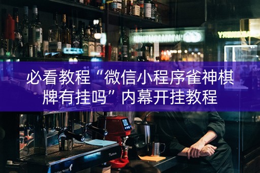 必看教程“微信小程序雀神棋牌有挂吗”内幕开挂教程