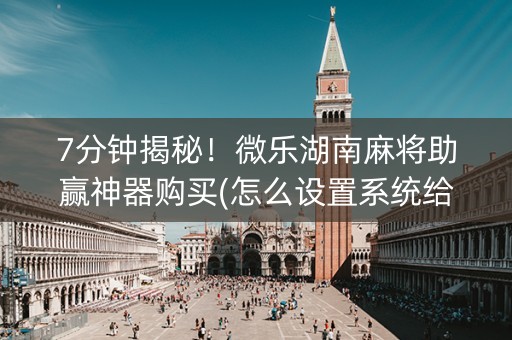 7分钟揭秘！微乐湖南麻将助赢神器购买(怎么设置系统给你好牌)