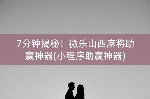 7分钟揭秘！微乐山西麻将助赢神器(小程序助赢神器)