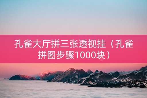 孔雀大厅拼三张透视挂（孔雀拼图步骤1000块）
