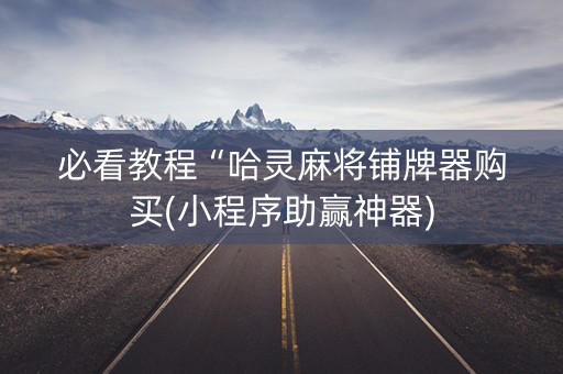 必看教程“哈灵麻将铺牌器购买(小程序助赢神器)