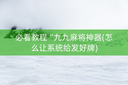 必看教程“九九麻将神器(怎么让系统给发好牌)