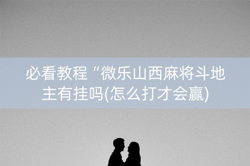 必看教程“微乐山西麻将斗地主有挂吗(怎么打才会赢)