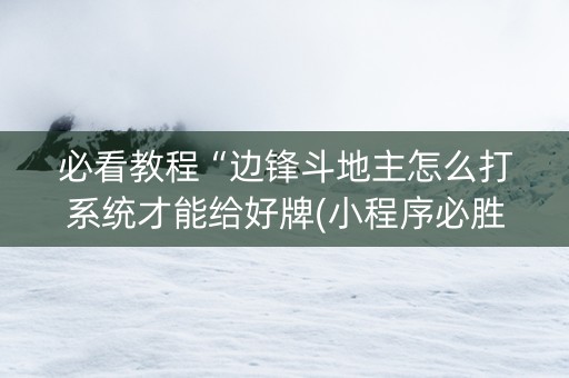 必看教程“边锋斗地主怎么打系统才能给好牌(小程序必胜神器)