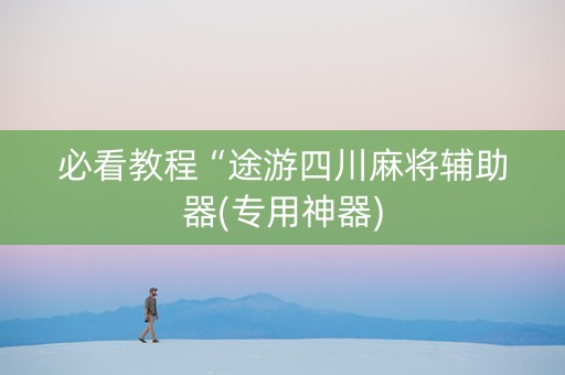 必看教程“途游四川麻将辅助器(专用神器)