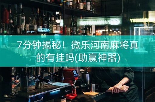 7分钟揭秘！微乐河南麻将真的有挂吗(助赢神器)
