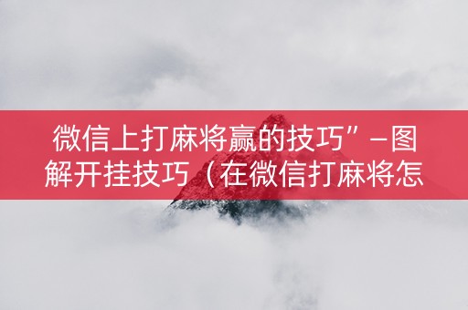 微信上打麻将赢的技巧”—图解开挂技巧（在微信打麻将怎么样会赢）