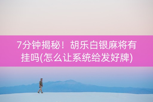 7分钟揭秘！胡乐白银麻将有挂吗(怎么让系统给发好牌)